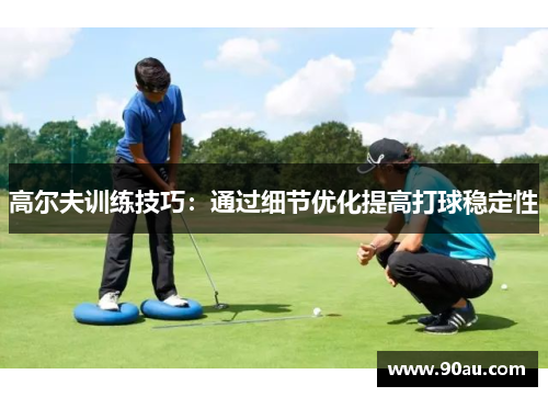高尔夫训练技巧：通过细节优化提高打球稳定性